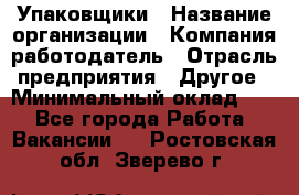 Упаковщики › Название организации ­ Компания-работодатель › Отрасль предприятия ­ Другое › Минимальный оклад ­ 1 - Все города Работа » Вакансии   . Ростовская обл.,Зверево г.